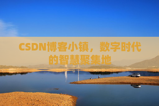 CSDN博客小镇,数字时代的智慧聚集地